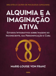 Title: Alquimia e a imaginação ativa: Estudos integrativos sobre imagens do inconsciente, sua personificação e cura, Author: Marie-Louise Von Franz