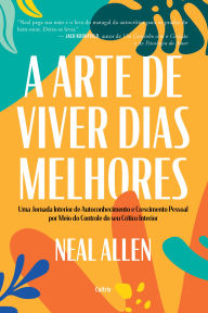 Title: A arte de viver dias melhores: Uma jornada interior de autoconhecimento e crescimento pessoal por meio do controle do seu crítico interior, Author: Neal Allen