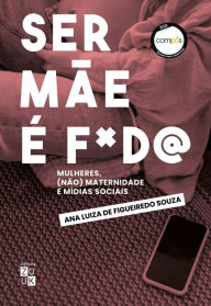 Title: Ser mãe é f*d@!: Mulheres, (não) maternidade e mídias sociais, Author: Ana Luiza de Figueiredo Souza