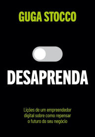 Title: Desaprenda: Lições de um empreendedor digital sobre como repensar o futuro do seu negócio, Author: Guga Stocco