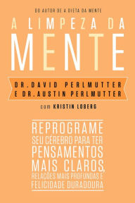 Title: A limpeza da mente: Reprograme seu cérebro para ter pensamentos mais claros, relações mais profundas e felicidade duradoura, Author: Dr. David Perlmutter