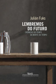 Title: Lembremos do futuro: Crônicas do tempo da morte do tempo, Author: Julián Fuks