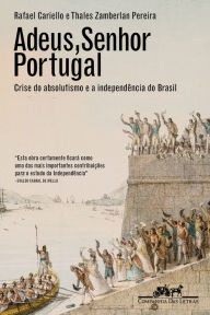 Title: Adeus, senhor Portugal: Crise do absolutismo e a Independência do Brasil, Author: Rafael Cariello