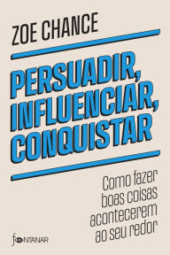 Title: Persuadir, influenciar, conquistar: Como fazer boas coisas acontecerem ao seu redor, Author: Zoe Chance