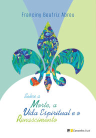 Title: Sobre a Morte, a Vida Espiritual e o Renascimento, Author: Franciny Beatriz Abreu