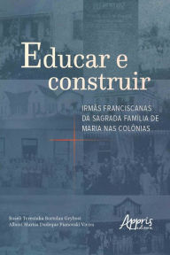 Title: Educar e Construir: Irmãs Franciscanas da Sagrada Família de Maria nas Colônias, Author: Roseli Teresinha Bortolan Grybosi