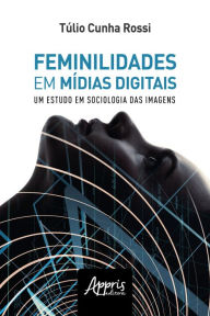 Title: Feminilidades em Mídias Digitais: Um Estudo de Sociologia das Imagens, Author: Túlio Cunha Rossi