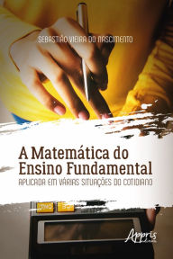 Title: A Matemática do Ensino Fundamental Aplicada em Várias Situações do Cotidiano, Author: Sebastião Vieira do Nascimento