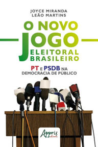 Title: O Novo Jogo Eleitoral Brasileiro: PT e PSDB na Democracia de Público, Author: Joyce Miranda Leão Martins