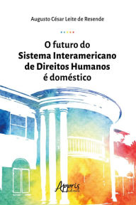 Title: O Futuro do Sistema Interamericano de Direitos Humanos é Doméstico, Author: Augusto César Leite de Resende