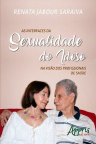 Title: As Interfaces da Sexualidade do Idoso na Visão dos Profissionais de Saúde, Author: Renata Jabour Saraiva