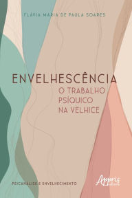 Title: Envelhescência: O Trabalho Psíquico na Velhice, Author: Flávia Maria de Paula Soares