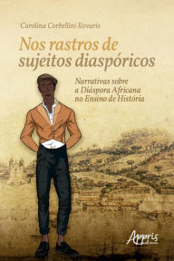 Title: Nos Rastros de Sujeitos Diaspóricos: Narrativas sobre a Diáspora Africana no Ensino de História, Author: Carolina Corbellini Rovaris