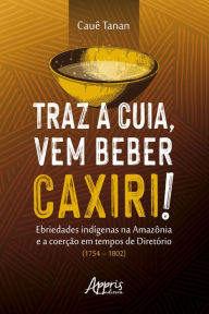 Title: Traz a Cuia, Vem Beber Caxiri!: Ebriedades Indígenas na Amazônia e a Coerção em Tempos de Diretório (1754 - 1802), Author: Cauê dal Colleto Alves Tanan da Silva