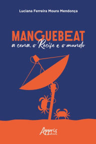 Title: Manguebeat: A Cena, o Recife e o Mundo, Author: Luciana Ferreira Moura Mendonça