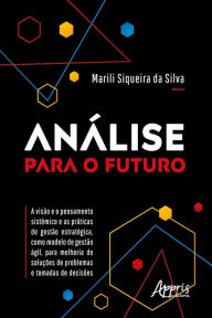 Title: Análise para o Futuro - A Visão e o Pensamento Sistêmico e as Práticas de Gestão Estratégica, como Modelo de Gestão Ágil, para Melhoria de Soluções de Problemas e Tomadas de Decisões, Author: Marili Siqueira da Silva