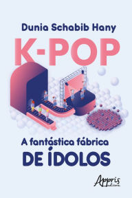 Title: K-Pop a Fantástica Fábrica de Ídolos, Author: Dunia Schabib Hany