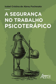 Title: A Segurança no Trabalho Psicoterápico, Author: Isabel Cristina de Abreu Fochesato