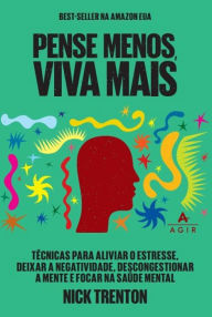 Title: Pense menos e viva mais: Técnicas para aliviar o estresse, deixar a negatividade, descongestionar a mente e focar na saúde mental, Author: Nick Trenton