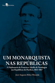 Title: Um monarquista nas repúblicas: A diplomacia de Francisco Adolfo de Varnhagen nas Repúblicas do Pacífico, 1863-1867, Author: José Augusto Ribas Miranda