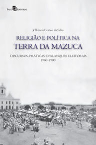 Title: Religião e política na terra da Mazuca: Discursos, práticas e palanques eleitorais (1960-1980), Author: Jefferson Evanio da Silva