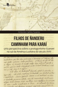 Title: Filhos de Ñanderu caminham para Karaí: Uma perspectiva sobre o protagonismo Guarani no sul da América Lusitana do século XVIII, Author: Antonio Carlos Soares