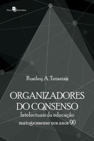 Title: Organizadores do consenso: Intlectuais da educação matogrossense nos anos 90, Author: Rosiley Aparecida Teixeira