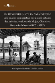 Title: Em tudo semelhante, em nada parecido: Uma análise comparativa dos planos urbanos das missões jesuíticas de Mojos, Chiquitos, Guarani e Maynas (1607 - 1767), Author: Ione Aparecida Martins Castilho Pereira