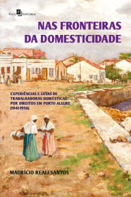 Title: Nas fronteiras da domesticidade: Experiências e lutas de trabalhadoras domésticas por direitos em Porto Alegre (1941-1956), Author: Maurício Reali Santos