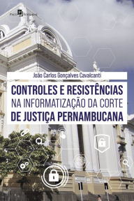 Title: Controles e resistências na informatização da corte de justiça pernambucana, Author: João Carlos Gonçalves Cavalcanti