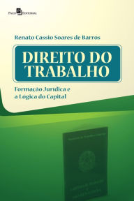 Title: Direito do trabalho: Formação jurídica e a lógica do capital, Author: Renato Cassio Soares De Barros