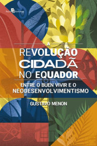 Title: A revolução cidadã no Equador: Entre o Buen Vivir e o Neodesenvolvimentismo, Author: Gustavo Menon