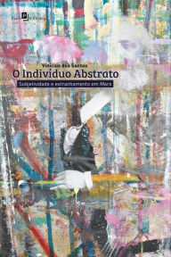 Title: O indivíduo abstrato: Subjetividade e estranhamento em Marx, Author: Vinícius dos Santos