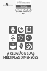 Title: A Religião e suas múltiplas dimensões, Author: José Benedito de Almeida Júnior
