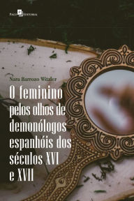 Title: O feminino pelos olhos de demonólogos espanhóis dos séculos XVI E XVII, Author: Nara Barrozo Witzler