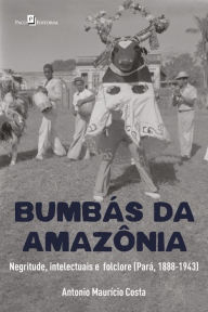 Title: Bumbás da Amazônia: Negritude, intelectuais e folclore (Pará, 1888-1943), Author: Antonio Maurício Costa