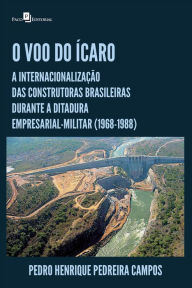 Title: O Voo do Ícaro: A internacionalização das construtoras brasileiras durante a ditadura empresarial-militar (1968-1988), Author: Pedro Henrique Pedreira Campos