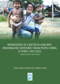 Title: REMINISCENCES OF A DOCTOR IN LIVING WITH AMAZONIAN AND CENTER-WEST INDIAN PEOPLE DURING 55 YEARS (1965-2020): Translated by FRED SPAETI, Author: JOÃO PAULO BOTELHO VIEIRA FILHO
