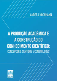 Title: A PRODUÇÃO ACADÊMICA E A CONSTRUÇÃO DO CONHECIMENTO CIENTÍFICO:: concepções, sentidos e construções, Author: Andréa Kochhann