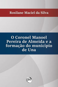 Title: O Coronel Manoel pereira de Almeida e a formação do município de Una, Author: Rosilane Maciel da Silva