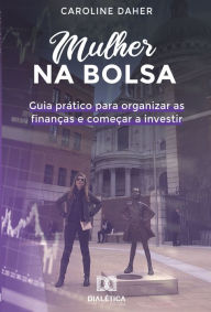 Title: Mulher na Bolsa: guia prático para organizar as finanças e começar a investir, Author: Caroline Daher
