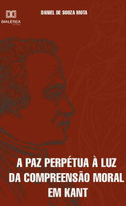 Title: A paz perpétua à luz da compreensão moral em Kant, Author: Daniel de Souza Mota