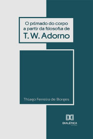 Title: O Primado do Corpo a partir da Filosofia de T.W. Adorno, Author: Thiago Ferreira de Borges