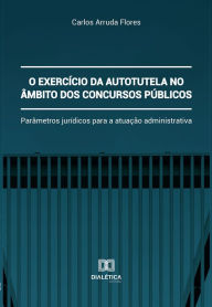 Title: O exercício da autotutela no âmbito dos concursos públicos: parâmetros jurídicos para a atuação administrativa, Author: Carlos Arruda Flores