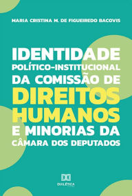 Title: Identidade Político-Institucional da Comissão de Direitos Humanos e Minorias da Câmara dos Deputados, Author: Maria Cristina Martins de Figueiredo Bacovis