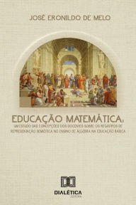 Title: Educação Matemática: um estudo das concepções dos docentes sobre os registros de representação semiótica no ensino de álgebra na educação básica, Author: José Eronildo de Melo