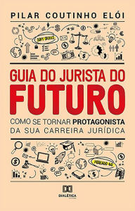 Title: Guia do Jurista do Futuro: como se tornar protagonista da sua carreira jurídica, Author: Pilar Coutinho Elói