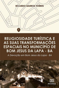 Title: Religiosidade turística e as suas transformações espaciais no município de Bom Jesus da Lapa - BA: a devoção em Bom Jesus da Lapa - BA, Author: Ricardo Barros Torres