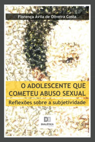 Title: O adolescente que cometeu abuso sexual: reflexões sobre a subjetividade, Author: Florença Ávila O. Costa