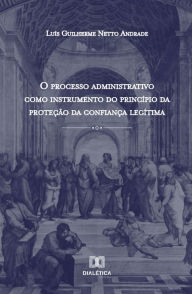 Title: O processo administrativo como instrumento do princípio da proteção da confiança legítima, Author: Luís Guilherme Netto Andrade